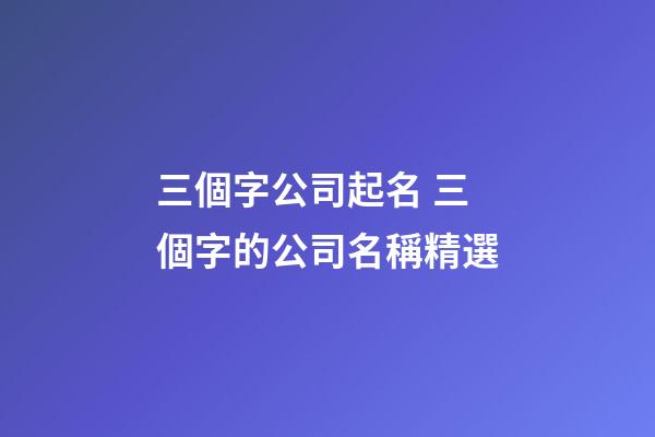 三個字公司起名 三個字的公司名稱精選